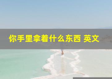 你手里拿着什么东西 英文